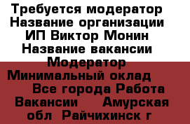 Требуется модератор › Название организации ­ ИП Виктор Монин › Название вакансии ­ Модератор › Минимальный оклад ­ 6 200 - Все города Работа » Вакансии   . Амурская обл.,Райчихинск г.